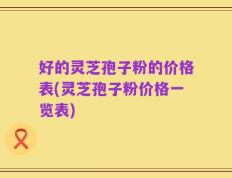 好的灵芝孢子粉的价格表(灵芝孢子粉价格一览表)