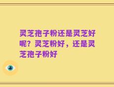 灵芝孢子粉还是灵芝好呢？灵芝粉好，还是灵芝孢子粉好