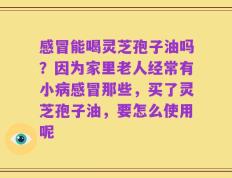 感冒能喝灵芝孢子油吗？因为家里老人经常有小病感冒那些，买了灵芝孢子油，要怎么使用呢