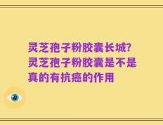灵芝孢子粉胶囊长城？灵芝孢子粉胶囊是不是真的有抗癌的作用
