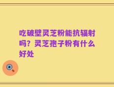 吃破壁灵芝粉能抗辐射吗？灵芝孢子粉有什么好处