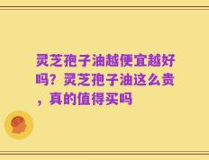 灵芝孢子油越便宜越好吗？灵芝孢子油这么贵，真的值得买吗