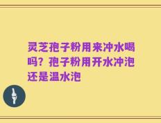 灵芝孢子粉用来冲水喝吗？孢子粉用开水冲泡还是温水泡