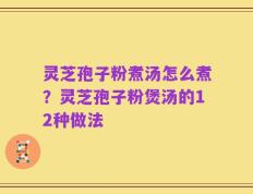 灵芝孢子粉煮汤怎么煮？灵芝孢子粉煲汤的12种做法