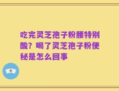 吃完灵芝孢子粉腰特别酸？喝了灵芝孢子粉便秘是怎么回事