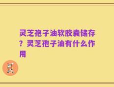 灵芝孢子油软胶囊储存？灵芝孢子油有什么作用