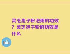 灵芝孢子粉泡粥的功效？灵芝孢子粉的功效是什么