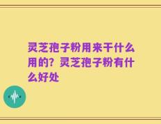 灵芝孢子粉用来干什么用的？灵芝孢子粉有什么好处
