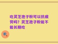 吃灵芝孢子粉可以抗疲劳吗？灵芝孢子粉能不能长期吃