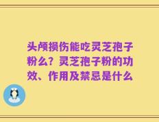 头颅损伤能吃灵芝孢子粉么？灵芝孢子粉的功效、作用及禁忌是什么
