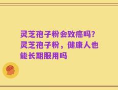 灵芝孢子粉会致癌吗？灵芝孢子粉，健康人也能长期服用吗