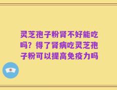 灵芝孢子粉肾不好能吃吗？得了肾病吃灵芝孢子粉可以提高免疫力吗