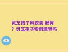 灵芝孢子粉胶囊 肠胃？灵芝孢子粉刺激胃吗