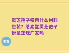 灵芝孢子粉用什么材料包装？芝素堂灵芝孢子粉是正规厂家吗