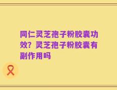 同仁灵芝孢子粉胶囊功效？灵芝孢子粉胶囊有副作用吗
