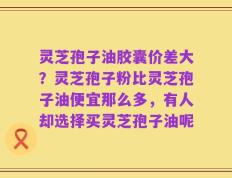 灵芝孢子油胶囊价差大？灵芝孢子粉比灵芝孢子油便宜那么多，有人却选择买灵芝孢子油呢