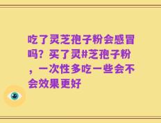 吃了灵芝孢子粉会感冒吗？买了灵#芝孢子粉，一次性多吃一些会不会效果更好