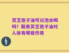 灵芝孢子油可以泡水喝吗？服用灵芝孢子油对人体有哪些作用