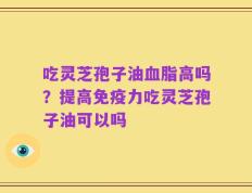吃灵芝孢子油血脂高吗？提高免疫力吃灵芝孢子油可以吗