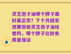 灵芝孢子油哪个牌子最好最正宗？下个月回家想要带些灵芝孢子油给爸妈，哪个牌子比较有质量保证