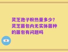 灵芝孢子粉热量多少？灵芝菌包内无实体菌种的菌包有问题吗
