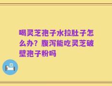 喝灵芝孢子水拉肚子怎么办？腹泻能吃灵芝破壁孢子粉吗