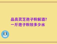 品高灵芝孢子粉解酒？一斤孢子粉放多少水