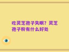 吃灵芝孢子失眠？灵芝孢子粉有什么好处
