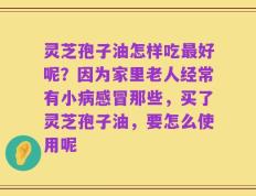 灵芝孢子油怎样吃最好呢？因为家里老人经常有小病感冒那些，买了灵芝孢子油，要怎么使用呢