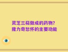 灵芝三萜做成的药物？隆力奇恕怀的主要功能