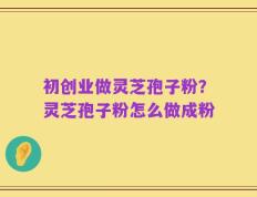 初创业做灵芝孢子粉？灵芝孢子粉怎么做成粉