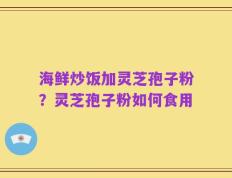 海鲜炒饭加灵芝孢子粉？灵芝孢子粉如何食用