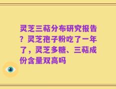 灵芝三萜分布研究报告？灵芝孢子粉吃了一年了，灵芝多糖、三萜成份含量双高吗