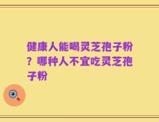 健康人能喝灵芝孢子粉？哪种人不宜吃灵芝孢子粉