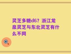 灵芝多糖d6？浙江龙泉灵芝与东北灵芝有什么不同