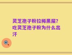 灵芝孢子粉拉稀黑屎？吃灵芝孢子粉为什么出汗