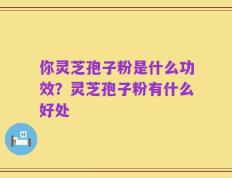 你灵芝孢子粉是什么功效？灵芝孢子粉有什么好处