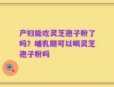 产妇能吃灵芝孢子粉了吗？哺乳期可以喝灵芝孢子粉吗