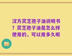 汉方灵芝孢子油说明书？灵芝孢子油是怎么样使用的，可以用多久呢