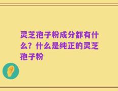 灵芝孢子粉成分都有什么？什么是纯正的灵芝孢子粉
