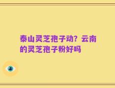 泰山灵芝孢子动？云南的灵芝孢子粉好吗