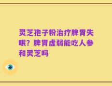 灵芝孢子粉治疗脾胃失眠？脾胃虚弱能吃人参和灵芝吗