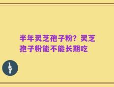 半年灵芝孢子粉？灵芝孢子粉能不能长期吃