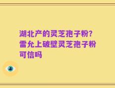 湖北产的灵芝孢子粉？雷允上破壁灵芝孢子粉可信吗