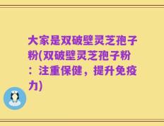 大家是双破壁灵芝孢子粉(双破壁灵芝孢子粉：注重保健，提升免疫力)