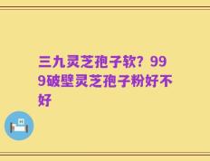 三九灵芝孢子软？999破壁灵芝孢子粉好不好