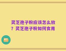 灵芝孢子粉应该怎么放？灵芝孢子粉如何食用