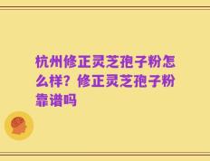 杭州修正灵芝孢子粉怎么样？修正灵芝孢子粉靠谱吗