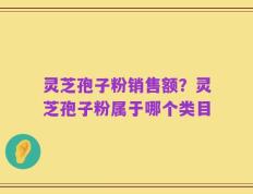 灵芝孢子粉销售额？灵芝孢子粉属于哪个类目