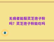 无病者能服灵芝孢子粉吗？灵芝孢子粉能吃吗